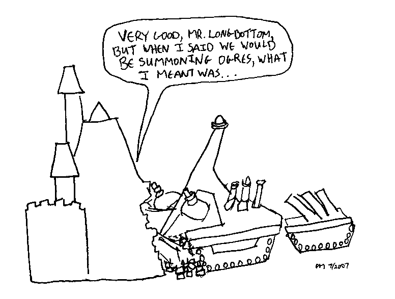 [Cartoon: Caption: Very good, Mr. Longbottom,
but when we would be summoning ogres, what I meant was... Below: Hogwarts
Castle, with its side crumbling where an Ogre battle machine has driven
into the side of it.]